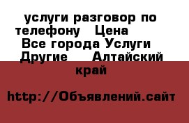 услуги разговор по телефону › Цена ­ 800 - Все города Услуги » Другие   . Алтайский край